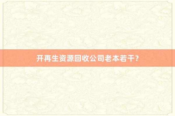 开再生资源回收公司老本若干？